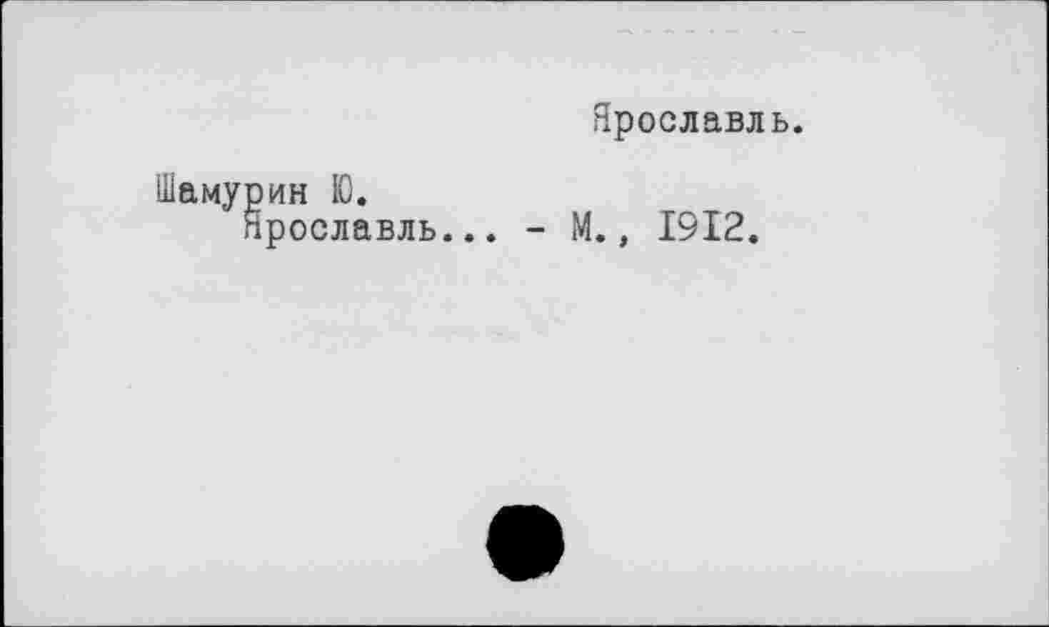 ﻿Ярославль.
Шамурин IC.
Ярославль... - М., 1912.